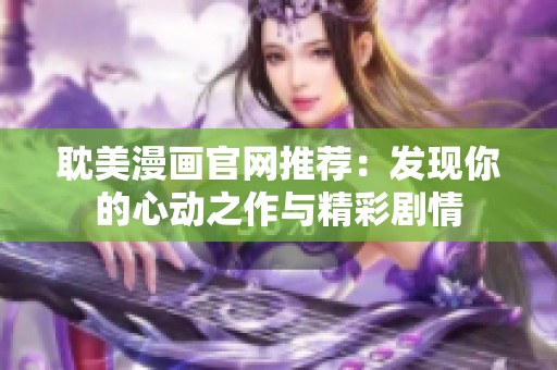 耽美漫画官网推荐：发现你的心动之作与精彩剧情
