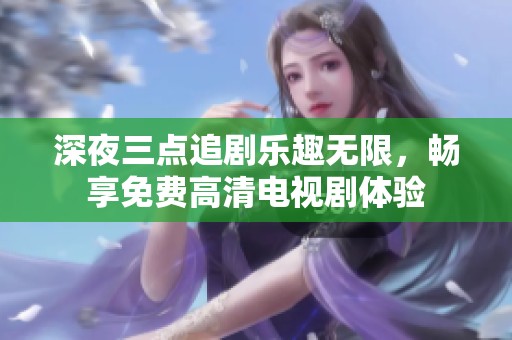 深夜三点追剧乐趣无限，畅享免费高清电视剧体验
