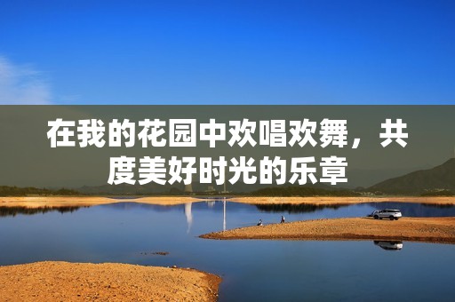 在我的花园中欢唱欢舞，共度美好时光的乐章