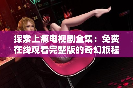 探索上瘾电视剧全集：免费在线观看完整版的奇幻旅程