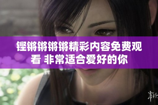 铿锵锵锵锵精彩内容免费观看 非常适合爱好的你