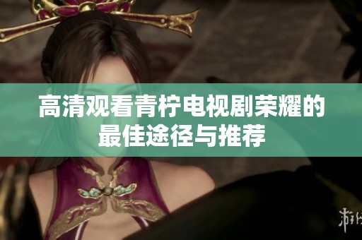 高清观看青柠电视剧荣耀的最佳途径与推荐