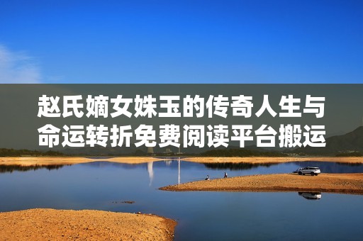 赵氏嫡女姝玉的传奇人生与命运转折免费阅读平台搬运记