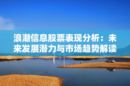 浪潮信息股票表现分析：未来发展潜力与市场趋势解读