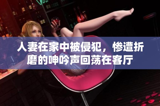 人妻在家中被侵犯，惨遭折磨的呻吟声回荡在客厅