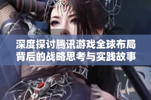 深度探讨腾讯游戏全球布局背后的战略思考与实践故事