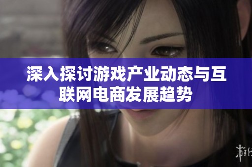 深入探讨游戏产业动态与互联网电商发展趋势