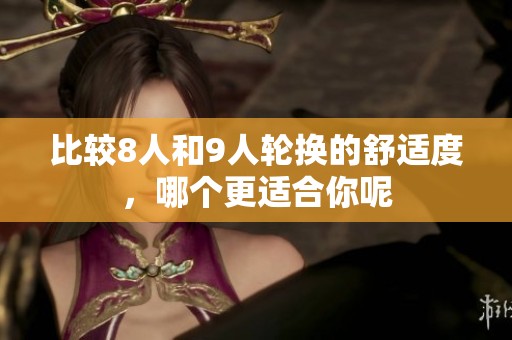 比较8人和9人轮换的舒适度，哪个更适合你呢