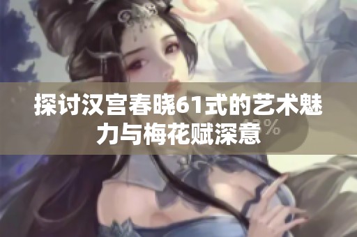 探讨汉宫春晓61式的艺术魅力与梅花赋深意