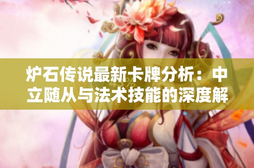 炉石传说最新卡牌分析：中立随从与法术技能的深度解析