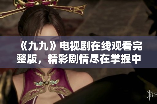 《九九》电视剧在线观看完整版，精彩剧情尽在掌握中！