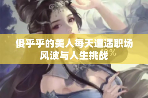 傻乎乎的美人每天遭遇职场风波与人生挑战