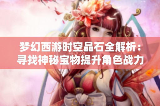 梦幻西游时空晶石全解析：寻找神秘宝物提升角色战力的秘诀