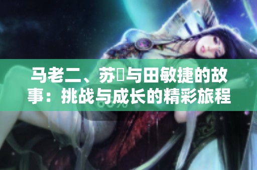 马老二、苏玥与田敏捷的故事：挑战与成长的精彩旅程