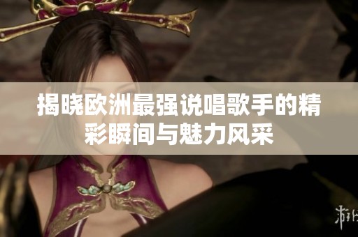 揭晓欧洲最强说唱歌手的精彩瞬间与魅力风采