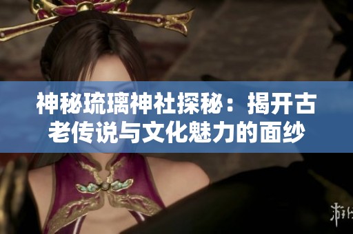 神秘琉璃神社探秘：揭开古老传说与文化魅力的面纱