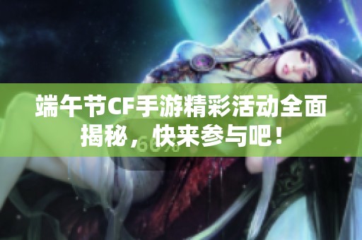 端午节CF手游精彩活动全面揭秘，快来参与吧！