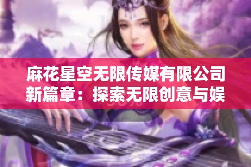 麻花星空无限传媒有限公司新篇章：探索无限创意与娱乐的未来