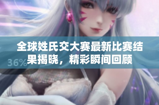 全球姓氏交大赛最新比赛结果揭晓，精彩瞬间回顾