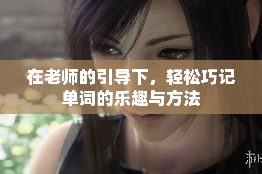 在老师的引导下，轻松巧记单词的乐趣与方法