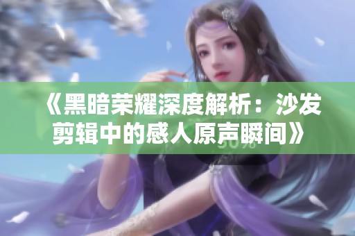 《黑暗荣耀深度解析：沙发剪辑中的感人原声瞬间》