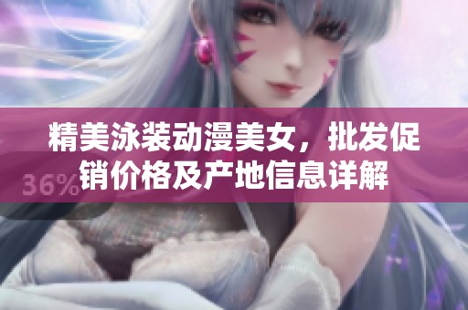 精美泳装动漫美女，批发促销价格及产地信息详解
