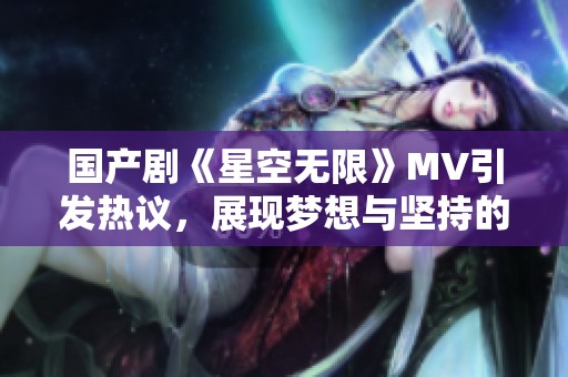 国产剧《星空无限》MV引发热议，展现梦想与坚持的力量
