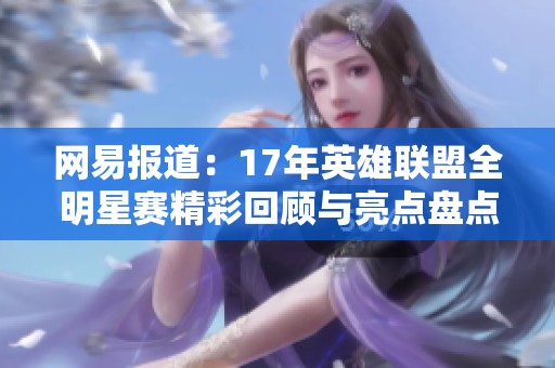 网易报道：17年英雄联盟全明星赛精彩回顾与亮点盘点