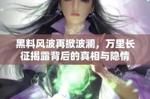 黑料风波再掀波澜，万里长征揭露背后的真相与隐情