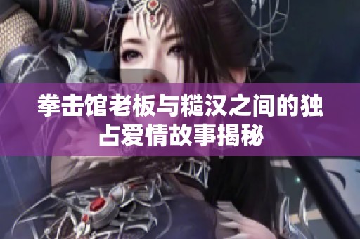 拳击馆老板与糙汉之间的独占爱情故事揭秘