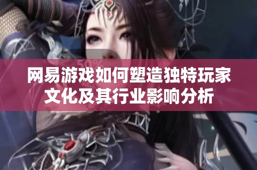 网易游戏如何塑造独特玩家文化及其行业影响分析