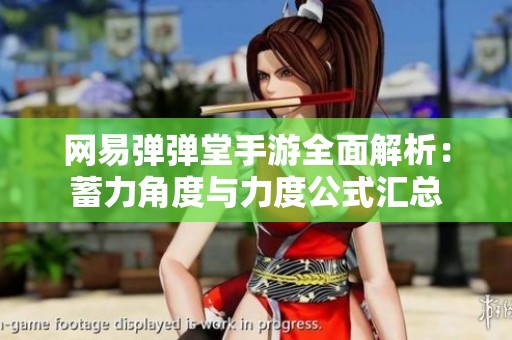 网易弹弹堂手游全面解析：蓄力角度与力度公式汇总
