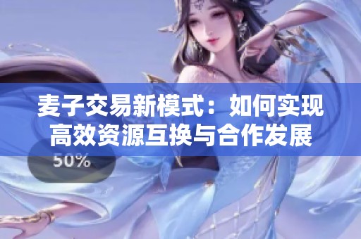 麦子交易新模式：如何实现高效资源互换与合作发展