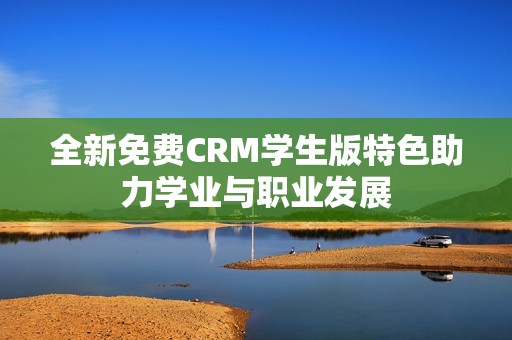 全新免费CRM学生版特色助力学业与职业发展