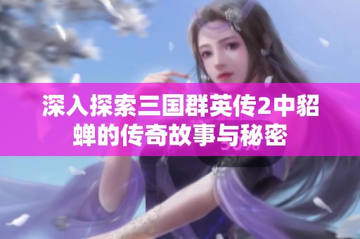 深入探索三国群英传2中貂蝉的传奇故事与秘密