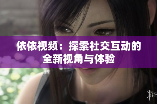 依依视频：探索社交互动的全新视角与体验