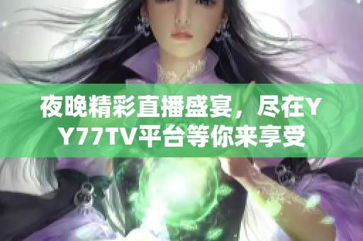 夜晚精彩直播盛宴，尽在YY77TV平台等你来享受