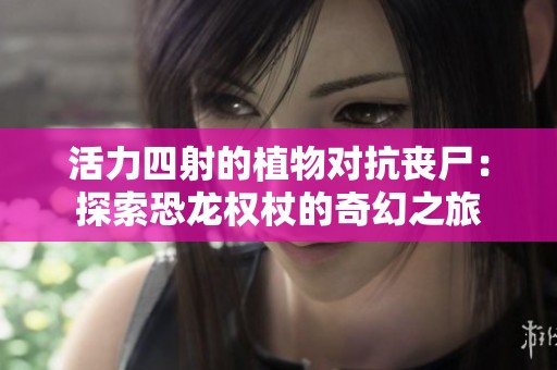 活力四射的植物对抗丧尸：探索恐龙权杖的奇幻之旅