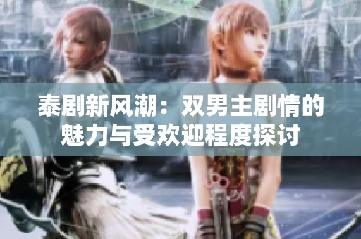 泰剧新风潮：双男主剧情的魅力与受欢迎程度探讨