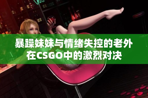 暴躁妹妹与情绪失控的老外在CSGO中的激烈对决