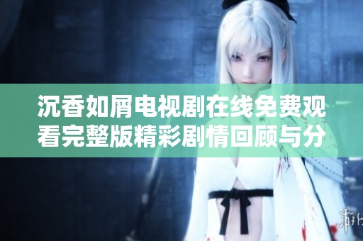 沉香如屑电视剧在线免费观看完整版精彩剧情回顾与分析