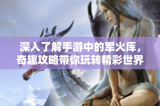 深入了解手游中的军火库，奇趣攻略带你玩转精彩世界