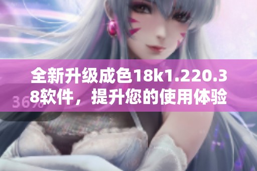 全新升级成色18k1.220.38软件，提升您的使用体验