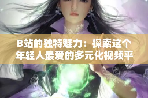 B站的独特魅力：探索这个年轻人最爱的多元化视频平台