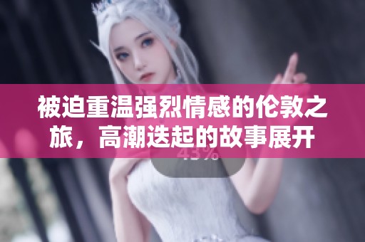 被迫重温强烈情感的伦敦之旅，高潮迭起的故事展开
