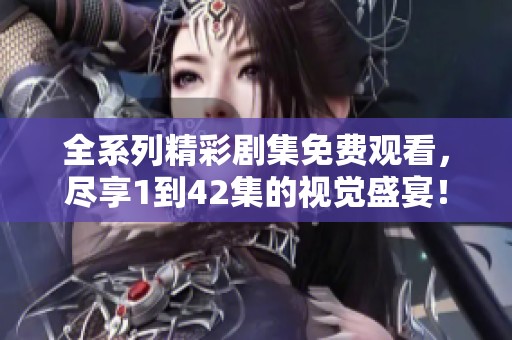 全系列精彩剧集免费观看，尽享1到42集的视觉盛宴！