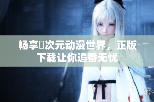畅享囧次元动漫世界，正版下载让你追番无忧