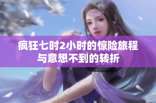 疯狂七时2小时的惊险旅程与意想不到的转折