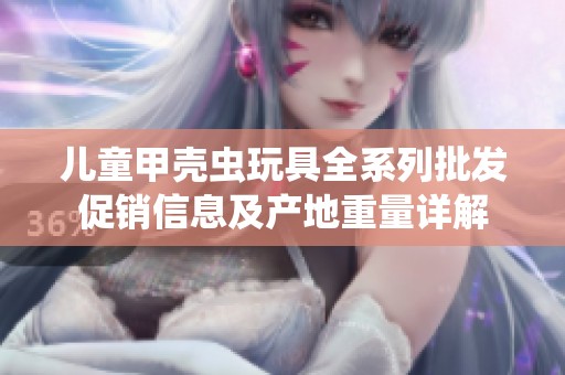 儿童甲壳虫玩具全系列批发促销信息及产地重量详解