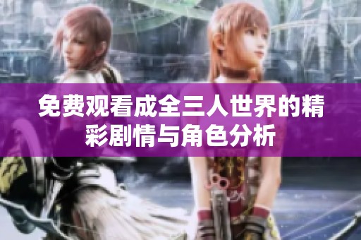 免费观看成全三人世界的精彩剧情与角色分析